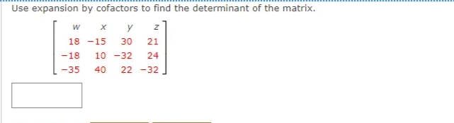 Use expansion by cofactors to find the determinant of the matrix.
y
18 -15
30
21
-18
10 -32
24
-35
40
22 -32
