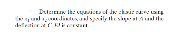 Determine the equations of the elastic curve using
the x1 and x2 coordinates, and specify the slope at A and the
deflection at C. El is constant.
