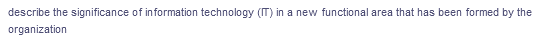describe the significance of information technology (IT) in a new functional area that has been formed by the
organization
