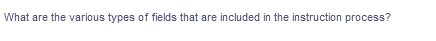 What are the various types of fields that are included in the instruction process?
