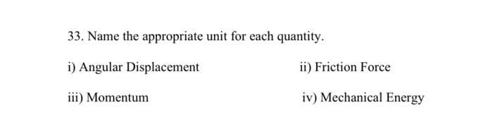 33. Name the appropriate unit for each quantity.
i) Angular Displacement
iii) Momentum
ii) Friction Force
iv) Mechanical Energy