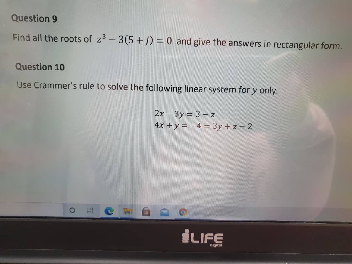 Question 9
Find all the roots of z3 – 3(5 +j) = 0 and give the answers in rectangular form.
Question 10
Use Crammer's rule to solve the following linear system for y only.
2x – 3y = 3 – z
4x +y = -4 = 3y + z-2
İLIFE
Digital
