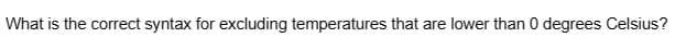 What is the correct syntax for excluding temperatures that are lower than 0 degrees Celsius?