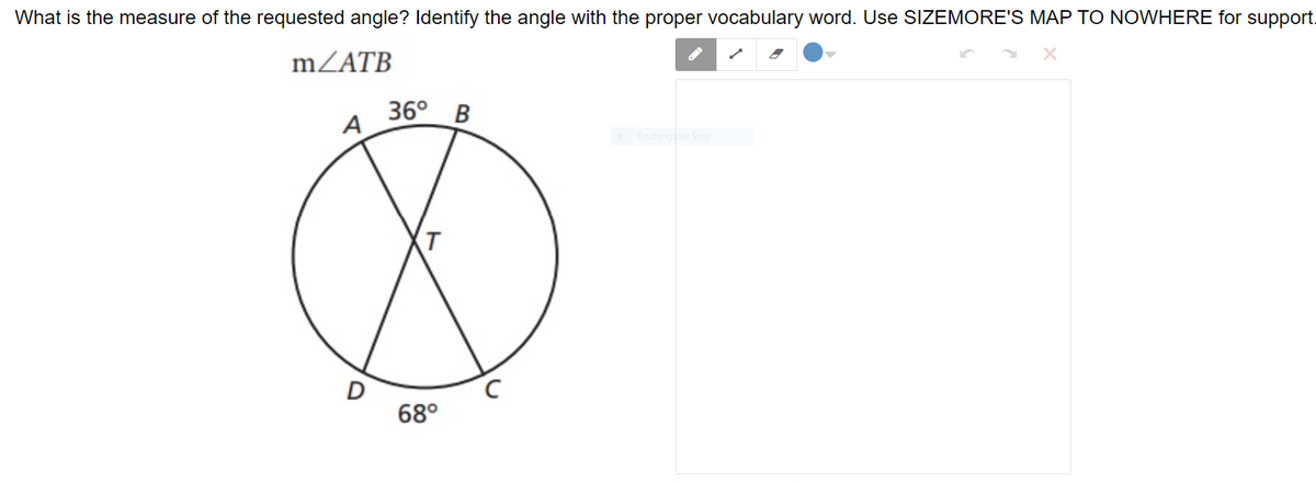 What is the measure of the requested angle? Identify the angle with the proper vocabulary word. Use SIZEMORE'S MAP TO NOWHERE for support.
mZATB
36° B
A
Rectangular Snip
(T
68°
