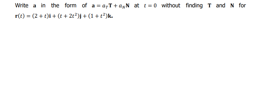 Write a in the form of a = a,T + ayN at t = 0 without finding T and N for
r(t) = (2 + t)i + (t + 2t?)j + (1 + t?)k.
