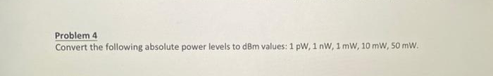 Problem 4
Convert the following absolute power levels to dBm values: 1 pW, 1 nW, 1 mW, 10 mW, 50 mW.