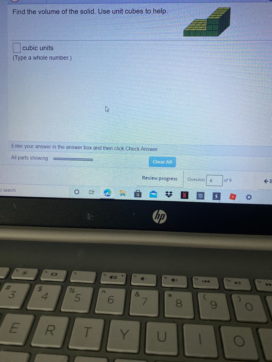 Find the volume of the solid. Use unit cubes to help.
cubic units
(Type a whole number.)
Enter your answer in the answer box and then click Check Answer.
Clear All
All parts showing
Review progress
Question 6
of 9
o search
hp
14
JOI
ho l
米
fa
1g
%23
&
*
4.
5.
8.
R
T.
Y.
%23
00
96
%24
