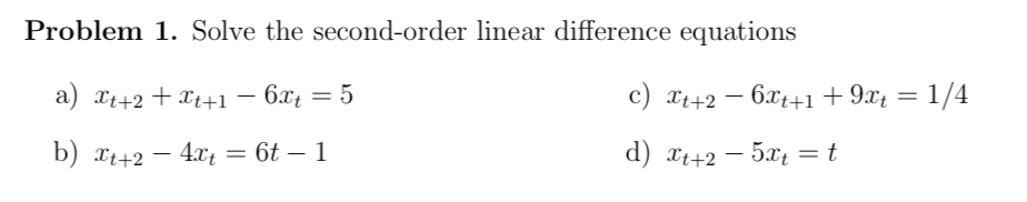 Problem 1. Solve the second-order linear difference equations
a) xi+2+ Xt+1 – 6x = 5
c) xt+2 – 6x1+1+9x¢ = 1/4
6x++1+9x¢
= 1/4
b) xt+2 –
4.x = 6t – 1
d) xt+2 – 5xt = t
-
