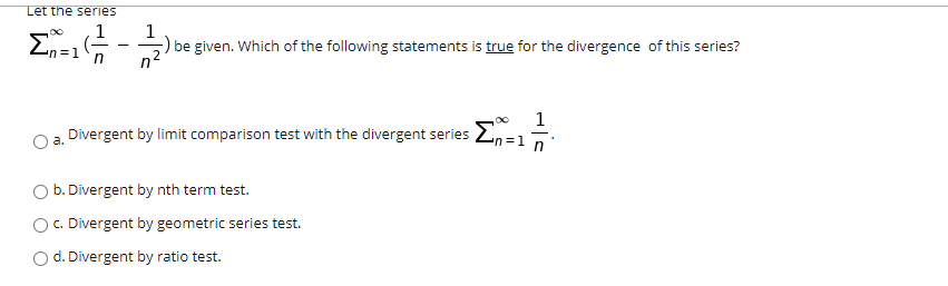 Let the series
1
be given. Which of the following statements is true for the divergence of this series?
:1
1
Divergent by limit comparison test with the divergent series En
a.
b. Divergent by nth term test.
OC. Divergent by geometric series test.
d. Divergent by ratio test.
