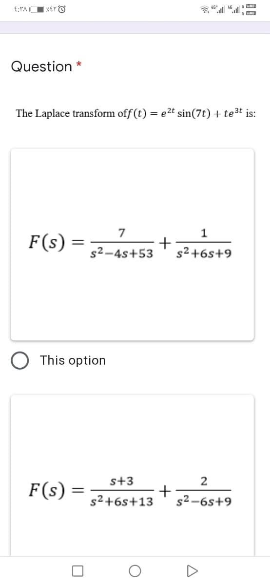 | %£YO
46
VaMIFI
Question *
The Laplace transform off (t) = e2t sin(7t) + te3t is:
7
F(s) =
s2-4s+53
s² +6s+9
O This option
s+3
2
F(s) =
s²+6s+13
s2 -6s+9
