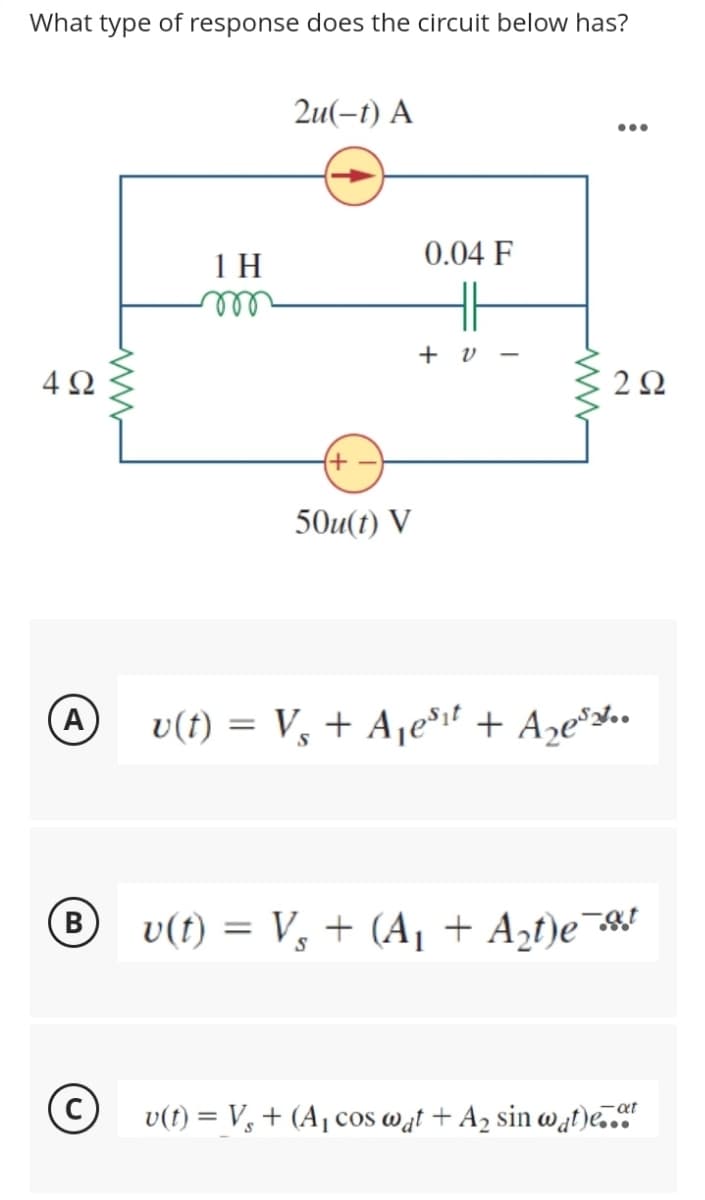 What type of response does the circuit below has?
4Ω
A
B
©
www
1 H
m
2u(-t) A
+
50u(t) V
0.04 F
HH
+ 0 -
...
292
u(t)= V₂ + A₁est + A₂es..
S
v(t) = V₁ + (A₁ + A₂t)e t
v(t) = V₁ + (A₁ cos wat + A₂ sin wat)e..at