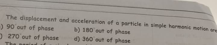 The displacement and acceleration of a particle in simple harmonic motion are
) 90 out of phase
b) 180 out of phase
d) 360 out of phase
) 270 out of phase
The panic