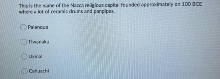 This is the name of the Nazca religious capital founded approximately on 100 BCE
where a lot of ceramic drums and panpipes.
Palenque
Tiwanaku
O Uxmal
Cahuachi
