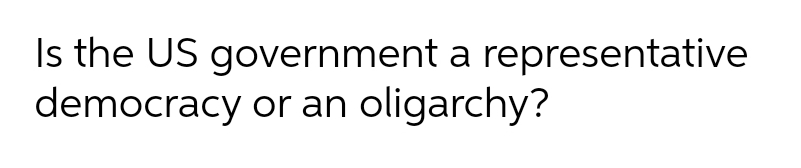 Is the US government a representative
democracy or an oligarchy?
