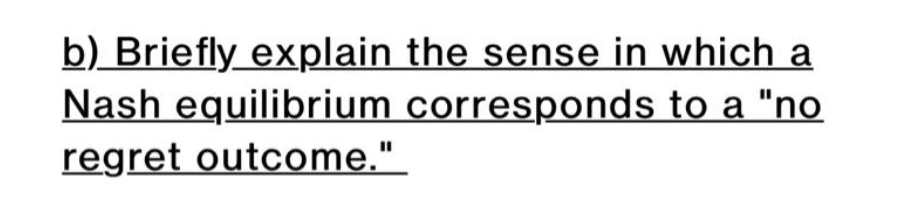 b) Briefly explain the sense in which a
Nash equilibrium corresponds to a "no
regret outcome."
