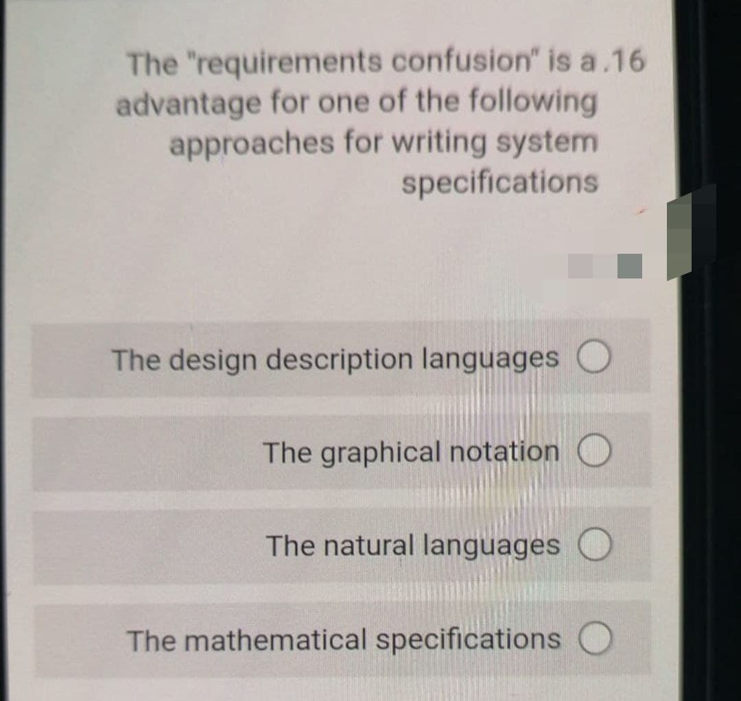 The "requirements confusion" is a.16
advantage for one of the following
approaches for writing system
specifications
The design description languages O
The graphical notation O
The natural languages O
The mathematical specifications
