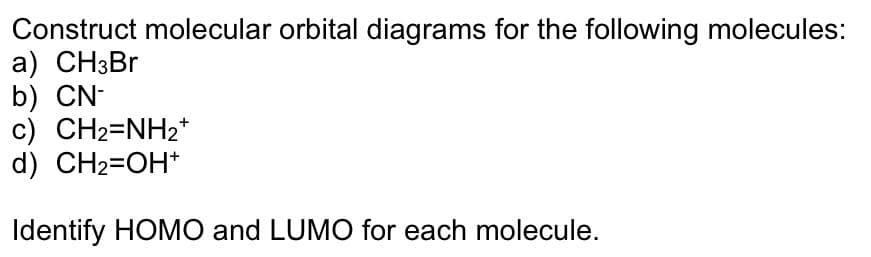 Construct molecular orbital diagrams for the following molecules:
a) CH3Br
b) CN-
c) CH2=NH2*
d) CH₂=OH+
Identify HOMO and LUMO for each molecule.