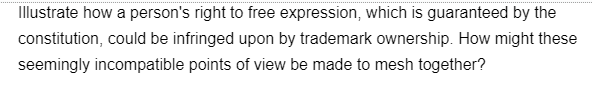 Illustrate how a person's right to free expression, which is guaranteed by the
constitution, could be infringed upon by trademark ownership. How might these
seemingly incompatible points of view be made to mesh together?