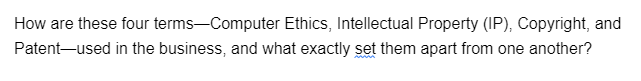 How are these four terms-Computer Ethics, Intellectual Property (IP), Copyright, and
Patent-used in the business, and what exactly set them apart from one another?