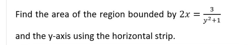 Find the area of the region bounded by 2x =
and the y-axis using the horizontal strip.
3
y² +1