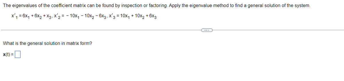 The eigenvalues of the coefficient matrix can be found by inspection or factoring. Apply the eigenvalue method to find a general solution of the system.
x₁ = 6x₁ + 6x₂ + x3, x2 = 10x₁10x₂ - 6x3, x3 = 10x₁ + 10x2 +6x3
What is the general solution in matrix form?
x(t) =