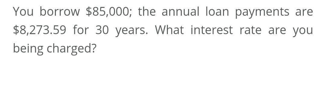 You borrow $85,000; the annual loan payments are
$8,273.59 for 30 years. What interest rate are you
being charged?
