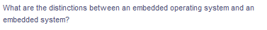 What are the distinctions between an embedded operating system and an
embedded system?
