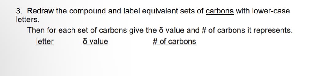 3. Redraw the compound and label equivalent sets of carbons with lower-case
letters.
Then for each set of carbons give the value and # of carbons it represents.
letter
o value
# of carbons