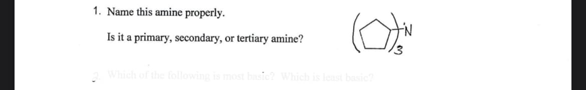 1. Name this amine properly.
Is it a primary, secondary, or tertiary amine?
(O))in
Which of the following is most basic? Which is least basic?