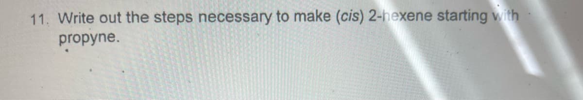 11. Write out the steps necessary to make (cis) 2-hexene starting with
propyne.
