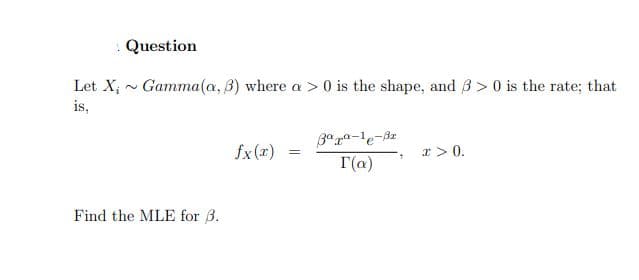 Question
Let X, - Gamma(a, 3) where a > 0 is the shape, and 3 > 0 is the rate; that
is,
3ª ra-le-Bz
fx(x)
r > 0.
I(a)
Find the MLE for 3.
