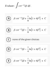 Evalate: fcor-126.
cot-128 dp.
AB cor-28+ -In|1+ 4p| + C
B B cot-28--m|1+ 4p| + C
c) none of the given choices
B cot-128 -- In|1+4p| + c
E B cor-128+ -In|1+ 4p| + C
