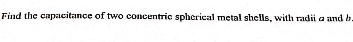 Find the capacitance of two concentric spherical metal shells, with radii a and b.