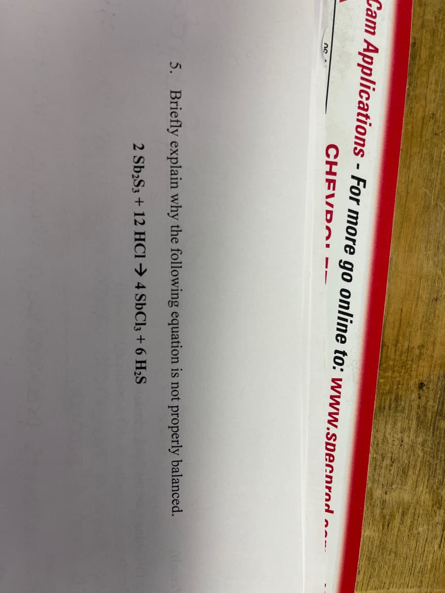 Cam Applications - For more go online to: www.specprod
CHEVROL
ՈՐ
5. Briefly explain why the following equation is not properly balanced.
2 Sb₂S3 + 12 HCl → 4 SbCl3 + 6 H₂S
Dam