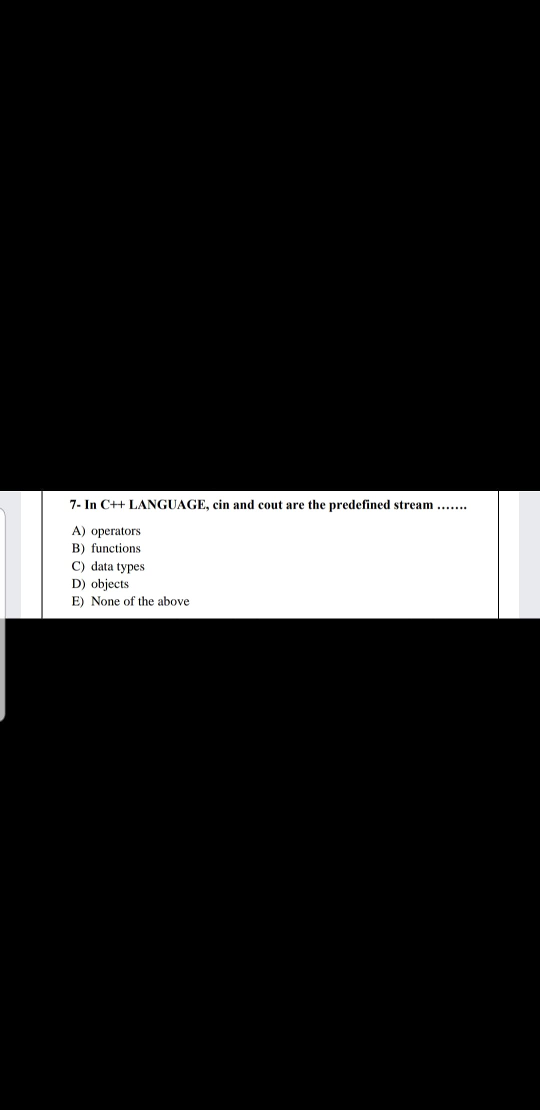 7- In C++ LANGUAGE, cin and cout are the predefined stream
A) operators
B) functions
C) data types
D) objects
E) None of the above
