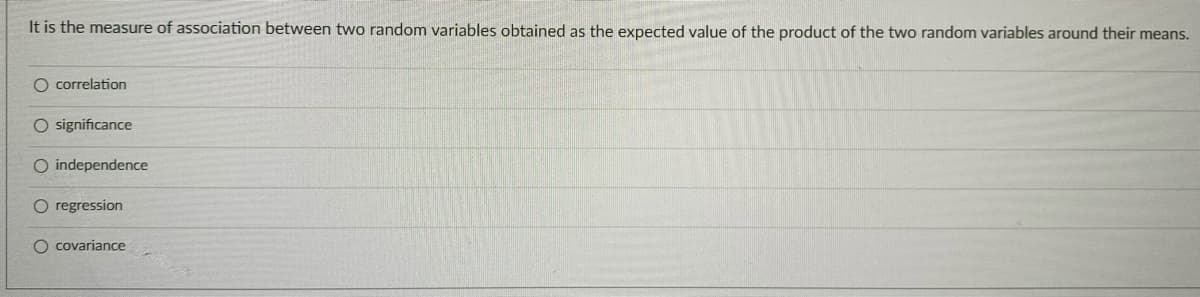 It is the measure of association between two random variables obtained as the expected value of the product of the two random variables around their means.
O correlation
O significance
O independence
O regression
covariance
