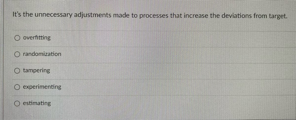 It's the unnecessary adjustments made to processes that increase the deviations from target.
O overfitting
O randomization
tampering
experimenting
O estimating
