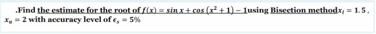 .Find the estimate for the root of f(x) = sin x + cos (x² + 1) – 1using Bisection methodx, = 1. 5,
Xu = 2 with accuracy level of €, = 5%
