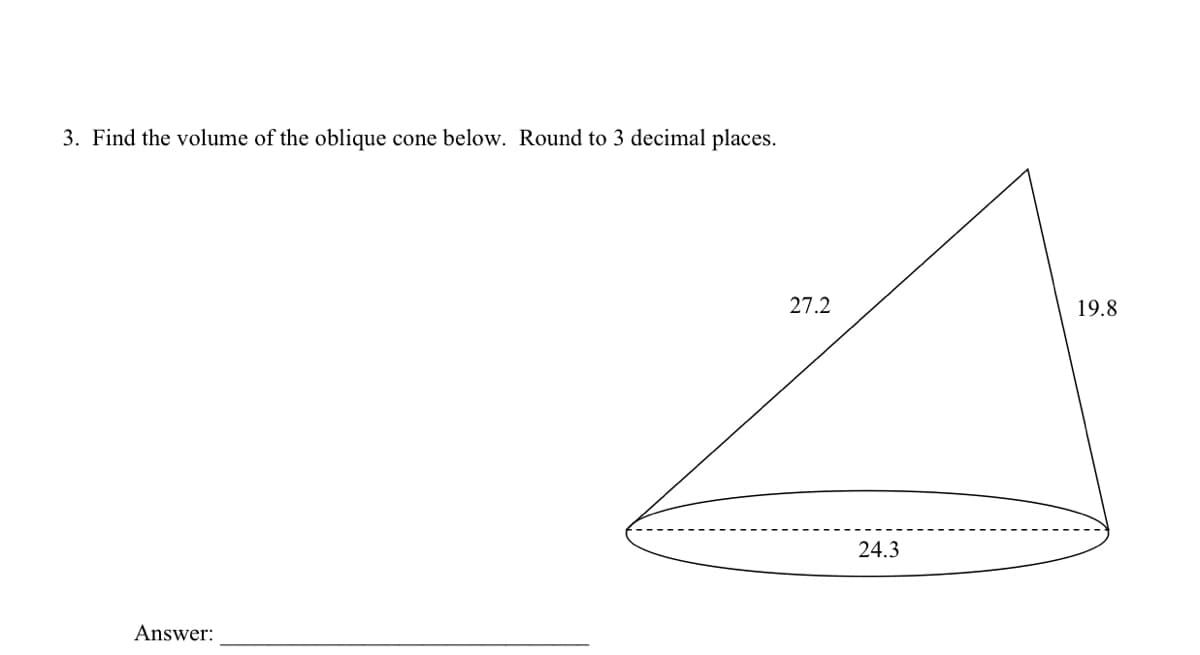 3. Find the volume of the oblique
cone below. Round to 3 decimal places.
27.2
19.8
24.3
Answer:
