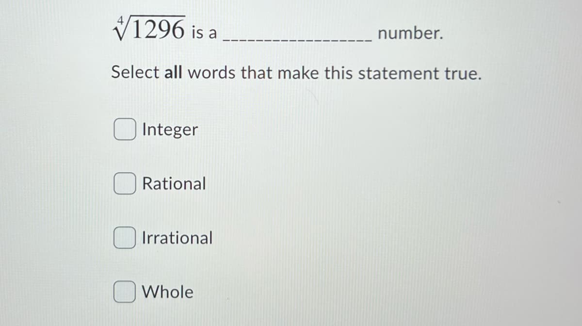 1296 is a
number.
Select all words that make this statement true.
Integer
Rational
Irrational
Whole
