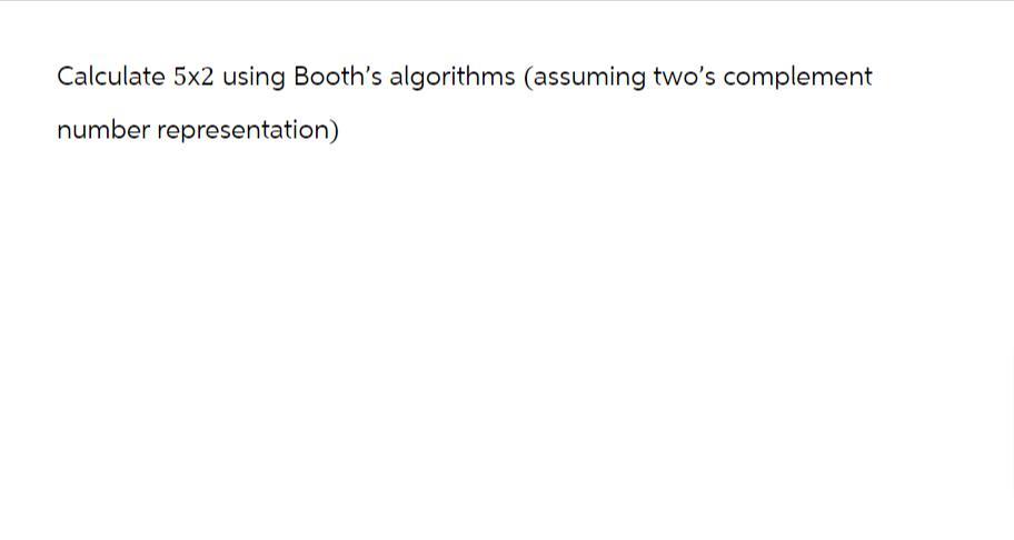 Calculate 5x2 using Booth's algorithms (assuming two's complement
number representation)