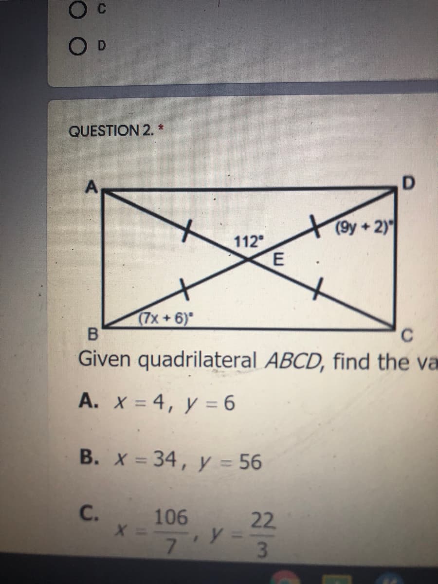 O D
QUESTION 2. *
A
(9y+2)
112
(7x+6)
B
C
Given quadrilateral ABCD, find the va
A. X = 4, y = 6
%3D
B. X = 34, y = 56
C.
106
22
7.
3
