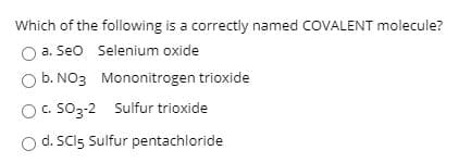 Which of the following is a correctly named COVALENT molecule?
a. Seo Selenium oxide
b. NO3 Mononitrogen trioxide
OC. S03-2 Sulfur trioxide
d. SCls Sulfur pentachloride
