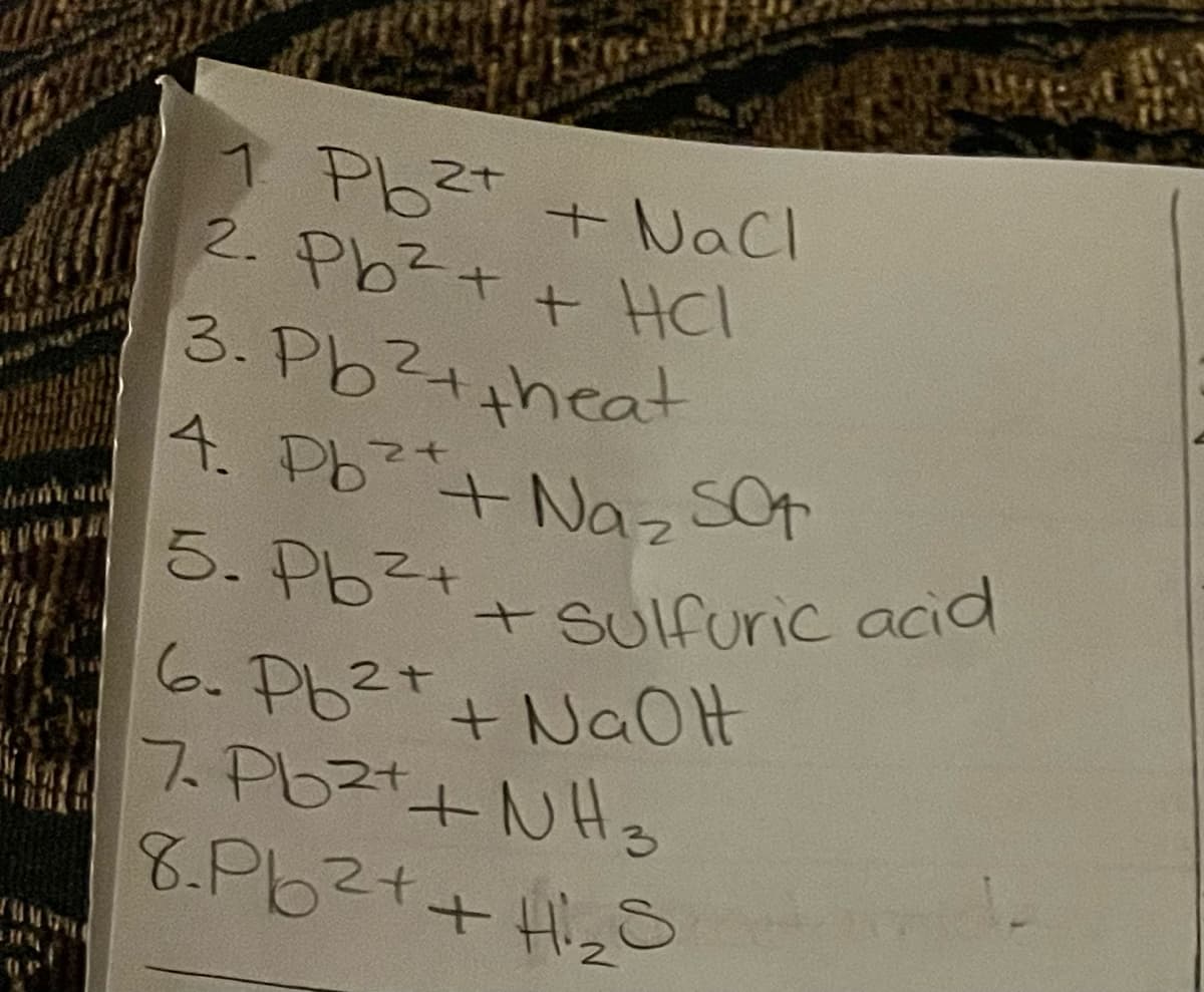 + Nacl
2. Pb + + HCl
3. Pb?4theat
4. Pb+ Naz sot
5. Pb2t
+ Sulfuric acid
6. Pb2t+ NaOH
7. Pb2+NH3
8.Pb2t+H_ S
