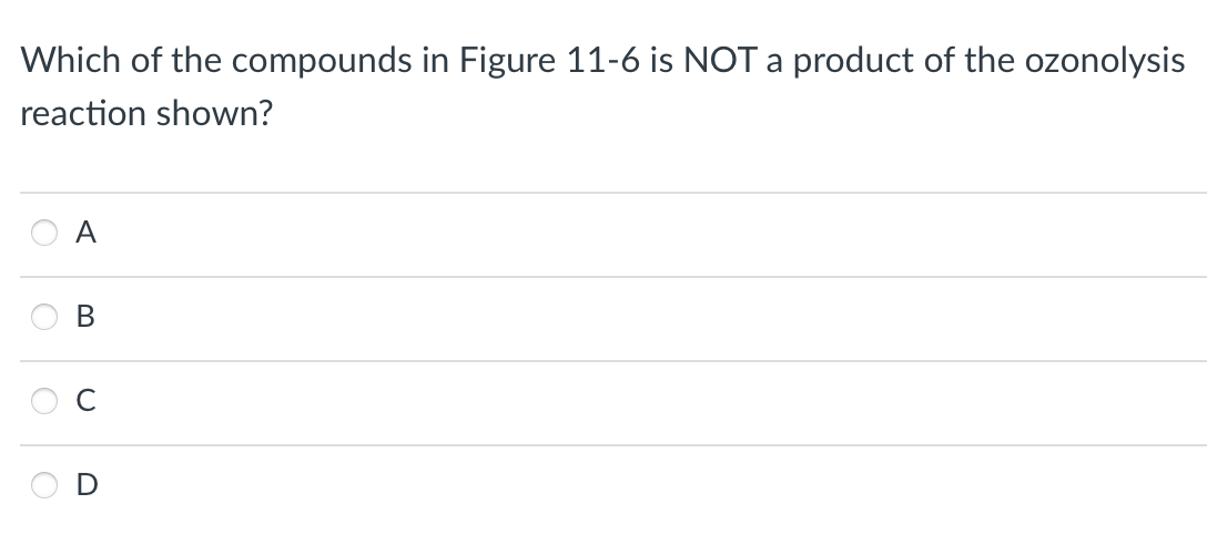 Which of the compounds in Figure 11-6 is NOT a product of the ozonolysis
reaction shown?
O
O
A
B