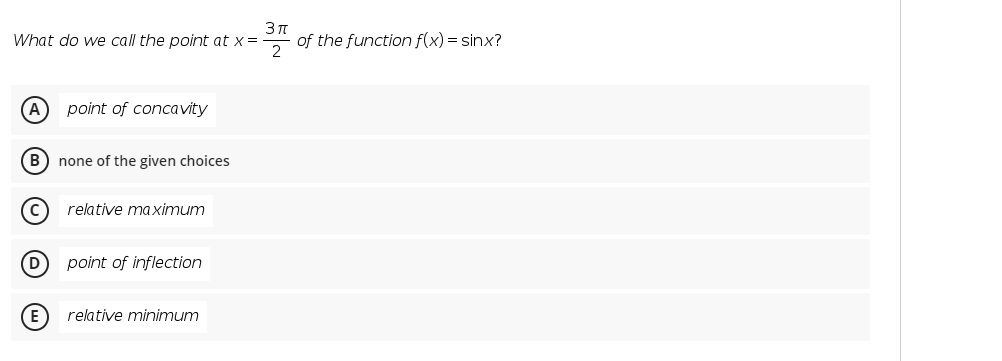 What do we call the point at x=
of the function f(x) = sinx?
2
A
point of concavity
B) none of the given choices
relative maximum
(D
point of inflection
(E
relative minimum
