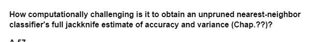 How computationally challenging is it to obtain an unpruned nearest-neighbor
classifier's full jackknife estimate of accuracy and variance (Chap.??)?
57