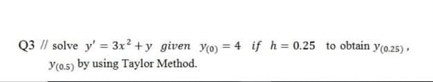 Q3 |/ solve y' = 3x? +y given y(o) = 4 if h = 0.25 to obtain y(0.25) ,
y(0.5) by using Taylor Method.
