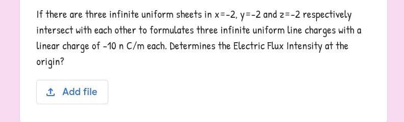 If there are three infinite uniform sheets in x=-2, y=-2 and z=-2 respectively
intersect with each other to formulates three infinite uniform line charges with a
linear charge of -10 n C/m each. Determines the Electric Flux Intensity at the
origin?
1 Add file
