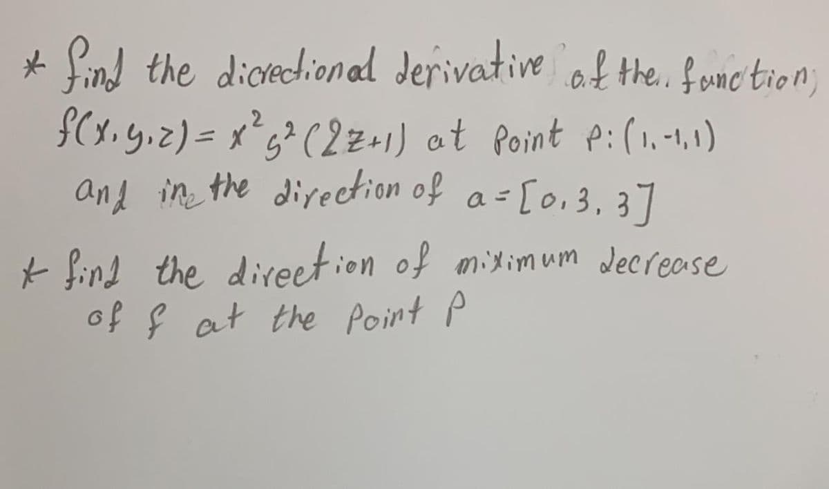* Sind the dionedional derivative af the. fonc tion
S(1.g.2) = x²g? (2z.1) at Point p:(1,-1,1)
and ine the direction of a= [o,3, 3
]
+ find the direet ion of misimum decrease
of ļ at the Point p
